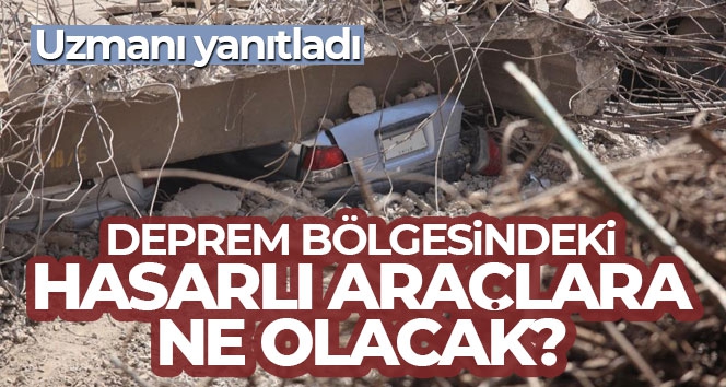 Uzmanı yanıtladı! Deprem bölgesindeki hasarlı araçlara ne olacak?