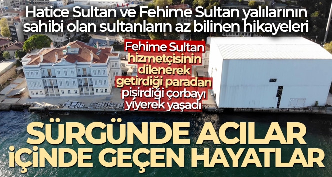 Yalılarının devriyle isimleri gündeme gelen Hatice ve Fehime sultanların sürgündeki yürek burkan hayatları