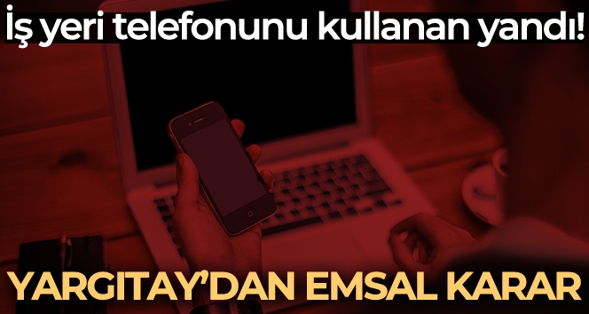 Yargıtay açıkladı: İşyeri telefonunu kullanan şimdi yandı