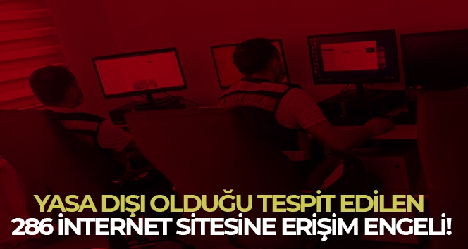 Yasa dışı olduğu tespit edilen 286 internet sitesine erişim engeli getirildi